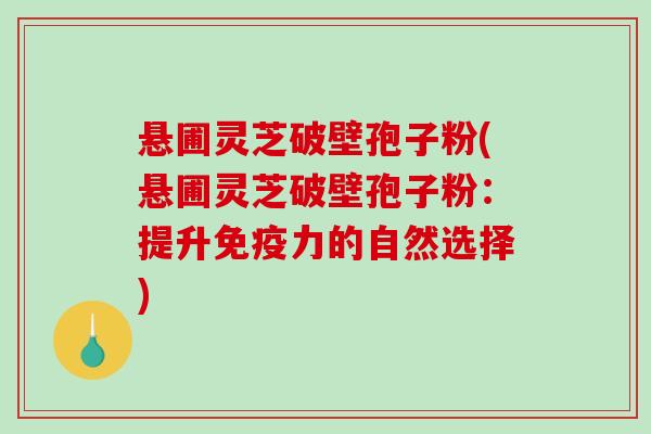 悬圃灵芝破壁孢子粉(悬圃灵芝破壁孢子粉：提升免疫力的自然选择)-第1张图片-破壁灵芝孢子粉研究指南