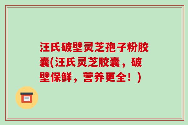 汪氏破壁灵芝孢子粉胶囊(汪氏灵芝胶囊，破壁保鲜，营养更全！)-第1张图片-破壁灵芝孢子粉研究指南