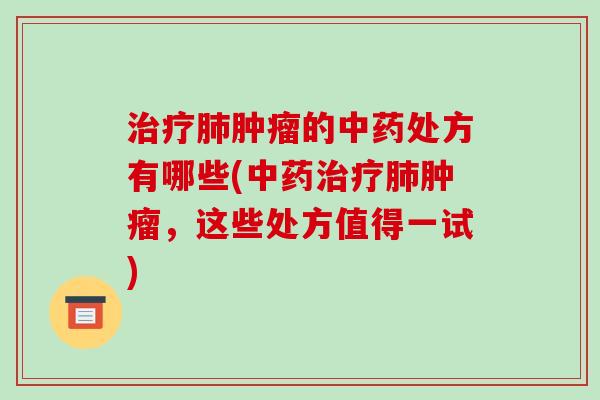 治疗肺肿瘤的中药处方有哪些(中药治疗肺肿瘤，这些处方值得一试)-第1张图片-破壁灵芝孢子粉研究指南