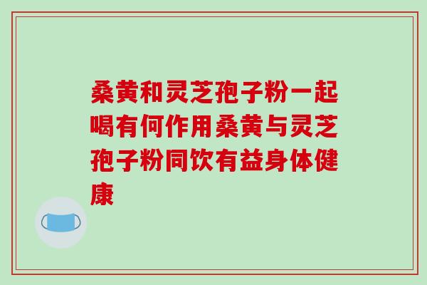 桑黄和灵芝孢子粉一起喝有何作用桑黄与灵芝孢子粉同饮有益身体健康-第1张图片-破壁灵芝孢子粉研究指南 桑黄和灵芝孢子粉一起喝有何作用桑黄与灵芝孢子粉同饮有益身体健康-第1张图片-破壁灵芝孢子粉研究指南
