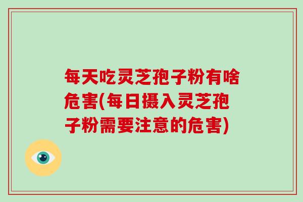 每天吃灵芝孢子粉有啥危害(每日摄入灵芝孢子粉需要注意的危害)-第1张图片-破壁灵芝孢子粉研究指南 每天吃灵芝孢子粉有啥危害(每日摄入灵芝孢子粉需要注意的危害)-第1张图片-破壁灵芝孢子粉研究指南