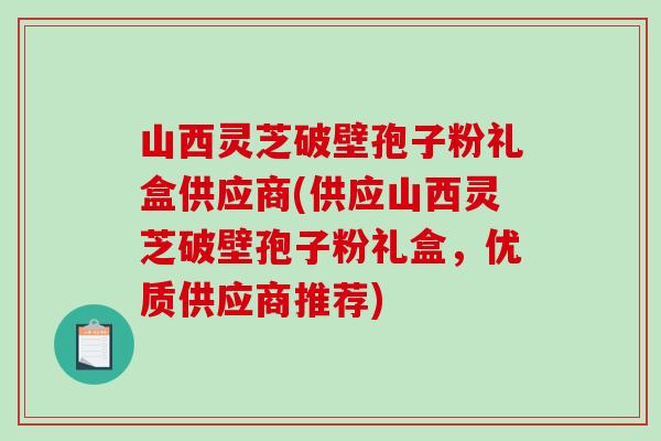 山西灵芝破壁孢子粉礼盒供应商(供应山西灵芝破壁孢子粉礼盒,优质供应商推荐)-第1张图片-破壁灵芝孢子粉研究指南 山西灵芝破壁孢子粉礼盒供应商(供应山西灵芝破壁孢子粉礼盒,优质供应商推荐)-第1张图片-破壁灵芝孢子粉研究指南