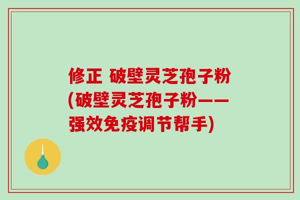 修正 破壁灵芝孢子粉(破壁灵芝孢子粉——强效免疫调节帮手)-第1张图片-破壁灵芝孢子粉研究指南