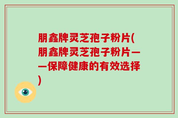 朋鑫牌灵芝孢子粉片(朋鑫牌灵芝孢子粉片——保障健康的有效选择)-第1张图片-破壁灵芝孢子粉研究指南 朋鑫牌灵芝孢子粉片(朋鑫牌灵芝孢子粉片——保障健康的有效选择)-第1张图片-破壁灵芝孢子粉研究指南