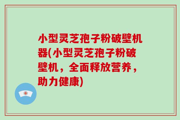 小型灵芝孢子粉破壁机器(小型灵芝孢子粉破壁机,全面释放营养,助力健康)-第1张图片-破壁灵芝孢子粉研究指南 小型灵芝孢子粉破壁机器(小型灵芝孢子粉破壁机,全面释放营养,助力健康)-第1张图片-破壁灵芝孢子粉研究指南