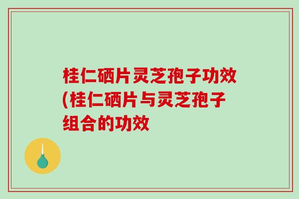 桂仁硒片灵芝孢子功效(桂仁硒片与灵芝孢子组合的功效-第1张图片-破壁灵芝孢子粉研究指南 桂仁硒片灵芝孢子功效(桂仁硒片与灵芝孢子组合的功效-第1张图片-破壁灵芝孢子粉研究指南