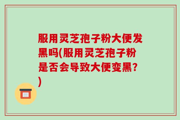服用灵芝孢子粉大便发黑吗(服用灵芝孢子粉是否会导致大便变黑?)-第1张图片-破壁灵芝孢子粉研究指南 服用灵芝孢子粉大便发黑吗(服用灵芝孢子粉是否会导致大便变黑?)-第1张图片-破壁灵芝孢子粉研究指南
