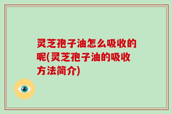 灵芝孢子油怎么吸收的呢(灵芝孢子油的吸收方法简介)-第1张图片-破壁灵芝孢子粉研究指南
