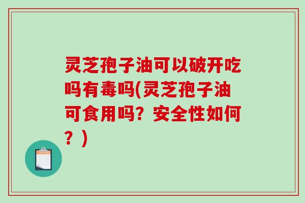 灵芝孢子油可以破开吃吗有毒吗(灵芝孢子油可食用吗?安全性如何?)-第1张图片-破壁灵芝孢子粉研究指南 灵芝孢子油可以破开吃吗有毒吗(灵芝孢子油可食用吗?安全性如何?)-第1张图片-破壁灵芝孢子粉研究指南