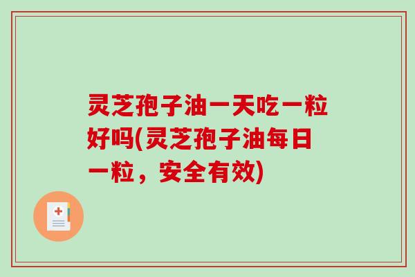 灵芝孢子油一天吃一粒好吗(灵芝孢子油每日一粒，安全有效)-第1张图片-破壁灵芝孢子粉研究指南
