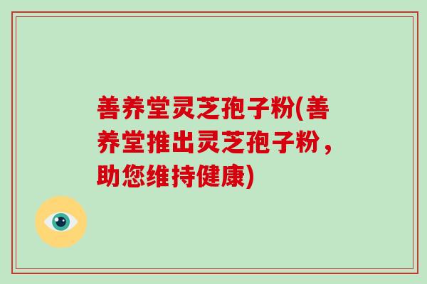 善养堂灵芝孢子粉(善养堂推出灵芝孢子粉,助您维持健康)-第1张图片-破壁灵芝孢子粉研究指南 善养堂灵芝孢子粉(善养堂推出灵芝孢子粉,助您维持健康)-第1张图片-破壁灵芝孢子粉研究指南