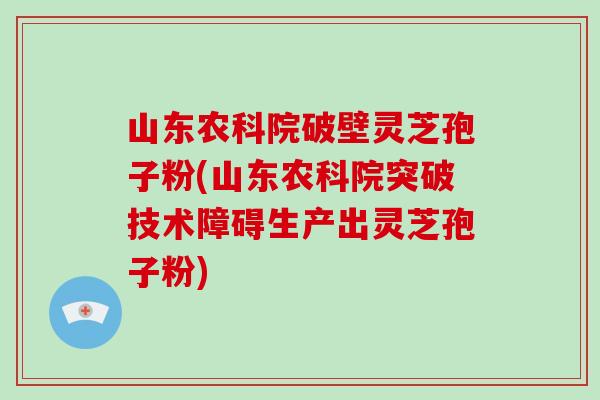山东农科院破壁灵芝孢子粉(山东农科院突破技术障碍生产出灵芝孢子粉)-第1张图片-破壁灵芝孢子粉研究指南 山东农科院破壁灵芝孢子粉(山东农科院突破技术障碍生产出灵芝孢子粉)-第1张图片-破壁灵芝孢子粉研究指南