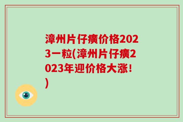 漳州片仔癀价格2023一粒(漳州片仔癀2023年迎价格大涨!)-第1张图片-破壁灵芝孢子粉研究指南 漳州片仔癀价格2023一粒(漳州片仔癀2023年迎价格大涨!)-第1张图片-破壁灵芝孢子粉研究指南
