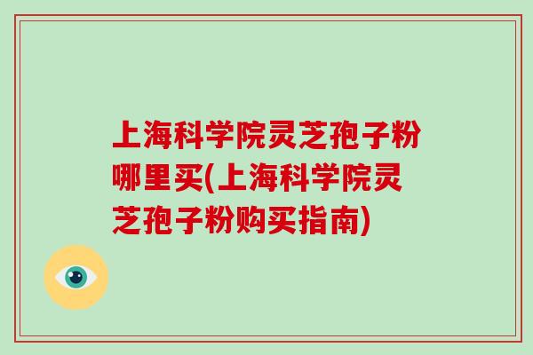 上海科学院灵芝孢子粉哪里买(上海科学院灵芝孢子粉购买指南)-第1张图片-破壁灵芝孢子粉研究指南 上海科学院灵芝孢子粉哪里买(上海科学院灵芝孢子粉购买指南)-第1张图片-破壁灵芝孢子粉研究指南
