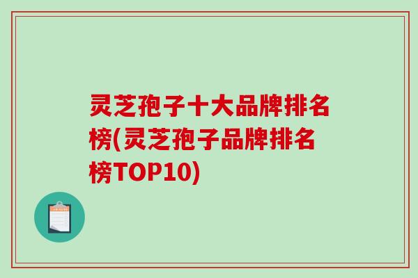 灵芝孢子十大品牌排名榜(灵芝孢子品牌排名榜TOP10)-第1张图片-破壁灵芝孢子粉研究指南 灵芝孢子十大品牌排名榜(灵芝孢子品牌排名榜TOP10)-第1张图片-破壁灵芝孢子粉研究指南