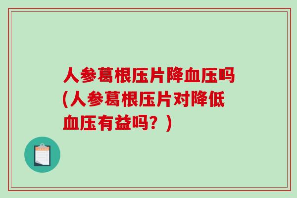 人参葛根压片降血压吗(人参葛根压片对降低血压有益吗?)-第1张图片-破壁灵芝孢子粉研究指南 人参葛根压片降血压吗(人参葛根压片对降低血压有益吗?)-第1张图片-破壁灵芝孢子粉研究指南