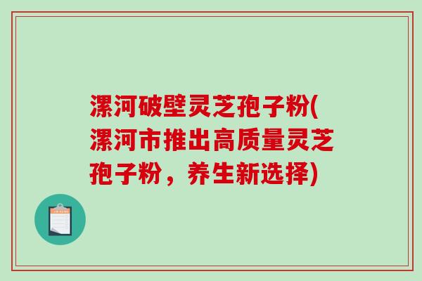 漯河破壁灵芝孢子粉(漯河市推出高质量灵芝孢子粉，养生新选择)-第1张图片-破壁灵芝孢子粉研究指南