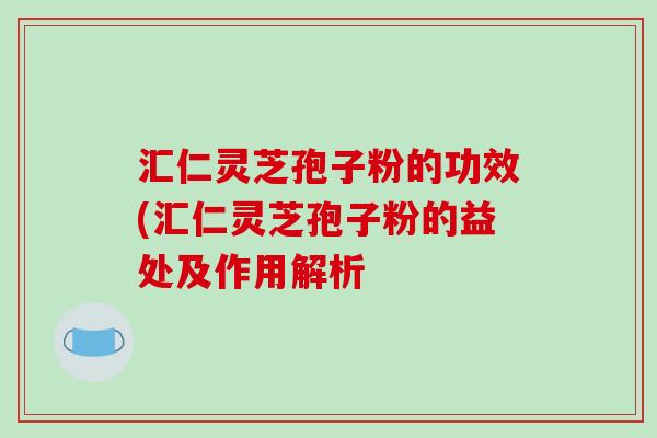汇仁灵芝孢子粉的功效(汇仁灵芝孢子粉的益处及作用解析-第1张图片-破壁灵芝孢子粉研究指南 汇仁灵芝孢子粉的功效(汇仁灵芝孢子粉的益处及作用解析-第1张图片-破壁灵芝孢子粉研究指南
