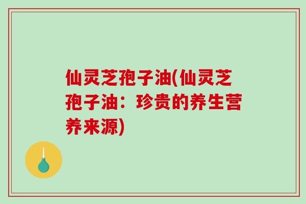 仙灵芝孢子油(仙灵芝孢子油:珍贵的养生营养来源)-第1张图片-破壁灵芝孢子粉研究指南 仙灵芝孢子油(仙灵芝孢子油:珍贵的养生营养来源)-第1张图片-破壁灵芝孢子粉研究指南