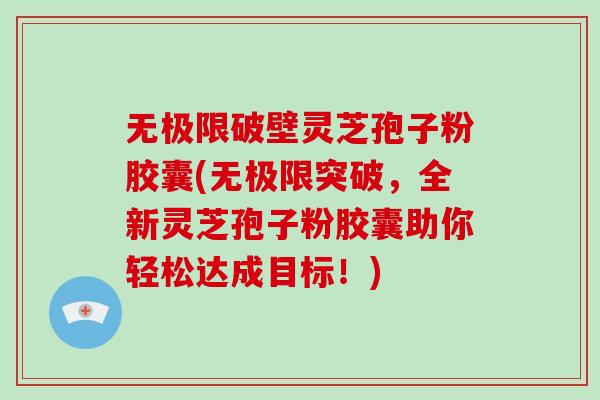 无极限破壁灵芝孢子粉胶囊(无极限突破,全新灵芝孢子粉胶囊助你轻松达成目标!)-第1张图片-破壁灵芝孢子粉研究指南 无极限破壁灵芝孢子粉胶囊(无极限突破,全新灵芝孢子粉胶囊助你轻松达成目标!)-第1张图片-破壁灵芝孢子粉研究指南