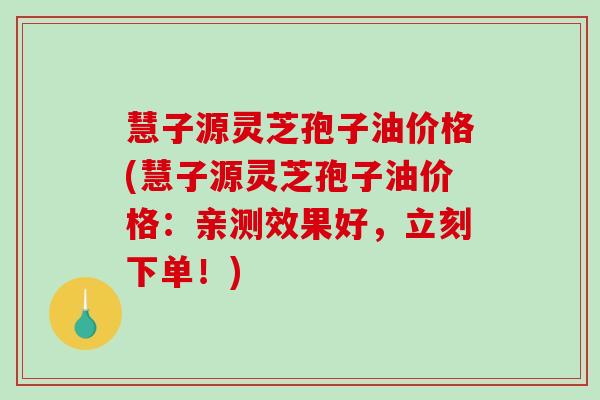 慧子源灵芝孢子油价格(慧子源灵芝孢子油价格:亲测效果好,立刻下单!)-第1张图片-破壁灵芝孢子粉研究指南 慧子源灵芝孢子油价格(慧子源灵芝孢子油价格:亲测效果好,立刻下单!)-第1张图片-破壁灵芝孢子粉研究指南