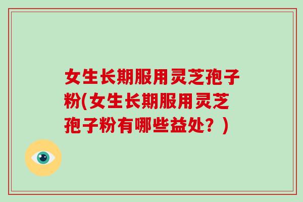 女生长期服用灵芝孢子粉(女生长期服用灵芝孢子粉有哪些益处?)-第1张图片-破壁灵芝孢子粉研究指南 女生长期服用灵芝孢子粉(女生长期服用灵芝孢子粉有哪些益处?)-第1张图片-破壁灵芝孢子粉研究指南