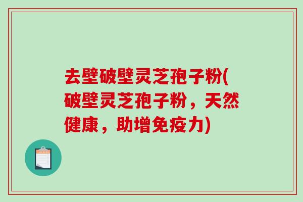 去壁破壁灵芝孢子粉(破壁灵芝孢子粉,天然健康,助增免疫力)-第1张图片-破壁灵芝孢子粉研究指南 去壁破壁灵芝孢子粉(破壁灵芝孢子粉,天然健康,助增免疫力)-第1张图片-破壁灵芝孢子粉研究指南