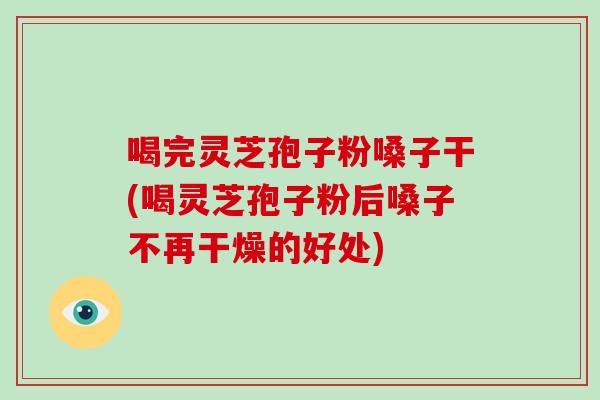 喝完灵芝孢子粉嗓子干(喝灵芝孢子粉后嗓子不再干燥的好处)-第1张图片-破壁灵芝孢子粉研究指南 喝完灵芝孢子粉嗓子干(喝灵芝孢子粉后嗓子不再干燥的好处)-第1张图片-破壁灵芝孢子粉研究指南