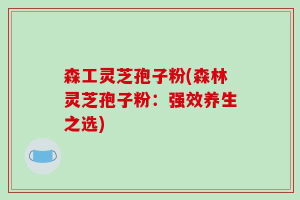 森工灵芝孢子粉(森林灵芝孢子粉:强效养生之选)-第1张图片-破壁灵芝孢子粉研究指南 森工灵芝孢子粉(森林灵芝孢子粉:强效养生之选)-第1张图片-破壁灵芝孢子粉研究指南