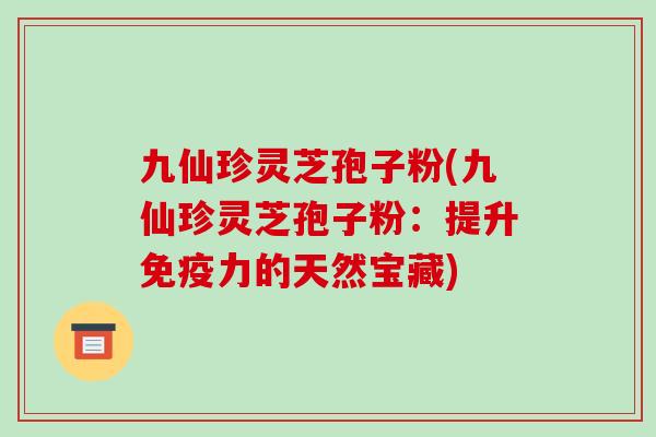 九仙珍灵芝孢子粉(九仙珍灵芝孢子粉：提升免疫力的天然宝藏)-第1张图片-破壁灵芝孢子粉研究指南