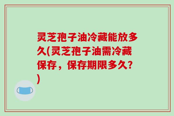 灵芝孢子油冷藏能放多久(灵芝孢子油需冷藏保存,保存期限多久?)-第1张图片-破壁灵芝孢子粉研究指南 灵芝孢子油冷藏能放多久(灵芝孢子油需冷藏保存,保存期限多久?)-第1张图片-破壁灵芝孢子粉研究指南