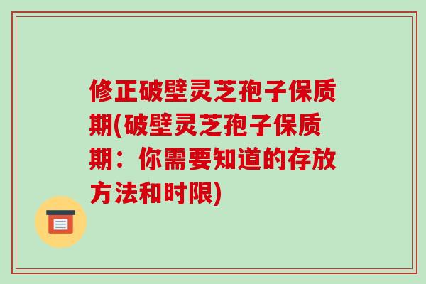 修正破壁灵芝孢子保质期(破壁灵芝孢子保质期：你需要知道的存放方法和时限)-第1张图片-破壁灵芝孢子粉研究指南