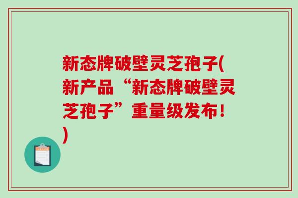 新态牌破壁灵芝孢子(新产品“新态牌破壁灵芝孢子”重量级发布!)-第1张图片-破壁灵芝孢子粉研究指南 新态牌破壁灵芝孢子(新产品“新态牌破壁灵芝孢子”重量级发布!)-第1张图片-破壁灵芝孢子粉研究指南