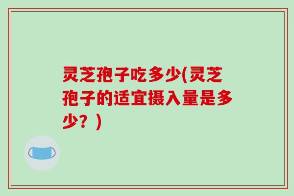灵芝孢子吃多少(灵芝孢子的适宜摄入量是多少?)-第1张图片-破壁灵芝孢子粉研究指南 灵芝孢子吃多少(灵芝孢子的适宜摄入量是多少?)-第1张图片-破壁灵芝孢子粉研究指南