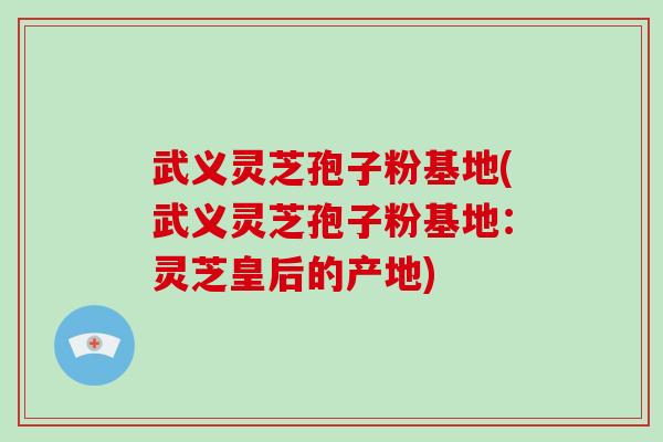 武义灵芝孢子粉基地(武义灵芝孢子粉基地:灵芝皇后的产地)-第1张图片-破壁灵芝孢子粉研究指南 武义灵芝孢子粉基地(武义灵芝孢子粉基地:灵芝皇后的产地)-第1张图片-破壁灵芝孢子粉研究指南