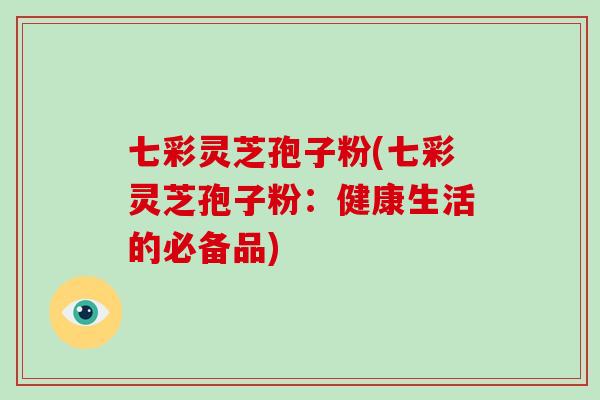 七彩灵芝孢子粉(七彩灵芝孢子粉:健康生活的必备品)-第1张图片-破壁灵芝孢子粉研究指南 七彩灵芝孢子粉(七彩灵芝孢子粉:健康生活的必备品)-第1张图片-破壁灵芝孢子粉研究指南
