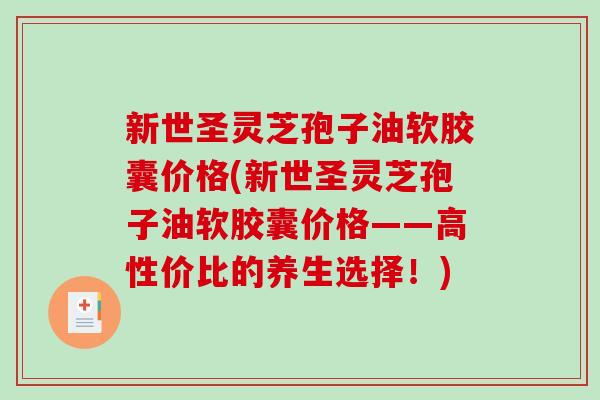 新世圣灵芝孢子油软胶囊价格(新世圣灵芝孢子油软胶囊价格——高性价比的养生选择!)-第1张图片-破壁灵芝孢子粉研究指南 新世圣灵芝孢子油软胶囊价格(新世圣灵芝孢子油软胶囊价格——高性价比的养生选择!)-第1张图片-破壁灵芝孢子粉研究指南