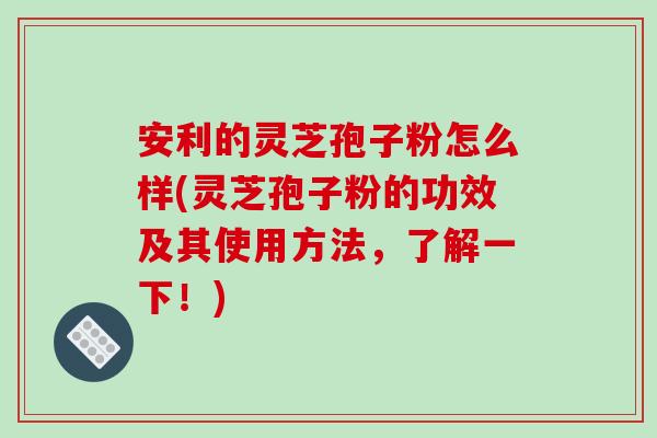 安利的灵芝孢子粉怎么样(灵芝孢子粉的功效及其使用方法,了解一下!)-第1张图片-破壁灵芝孢子粉研究指南 安利的灵芝孢子粉怎么样(灵芝孢子粉的功效及其使用方法,了解一下!)-第1张图片-破壁灵芝孢子粉研究指南