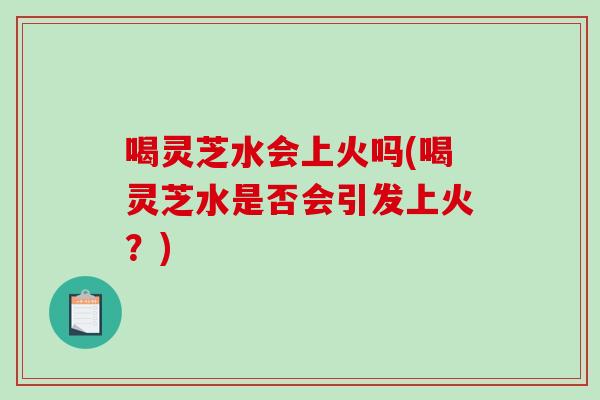 喝灵芝水会上火吗(喝灵芝水是否会引发上火?)-第1张图片-破壁灵芝孢子粉研究指南 喝灵芝水会上火吗(喝灵芝水是否会引发上火?)-第1张图片-破壁灵芝孢子粉研究指南