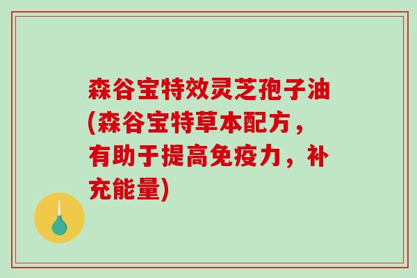 森谷宝特效灵芝孢子油(森谷宝特草本配方,有助于提高免疫力,补充能量)-第1张图片-破壁灵芝孢子粉研究指南 森谷宝特效灵芝孢子油(森谷宝特草本配方,有助于提高免疫力,补充能量)-第1张图片-破壁灵芝孢子粉研究指南