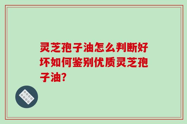 灵芝孢子油怎么判断好坏如何鉴别优质灵芝孢子油?-第1张图片-破壁灵芝孢子粉研究指南 灵芝孢子油怎么判断好坏如何鉴别优质灵芝孢子油?-第1张图片-破壁灵芝孢子粉研究指南