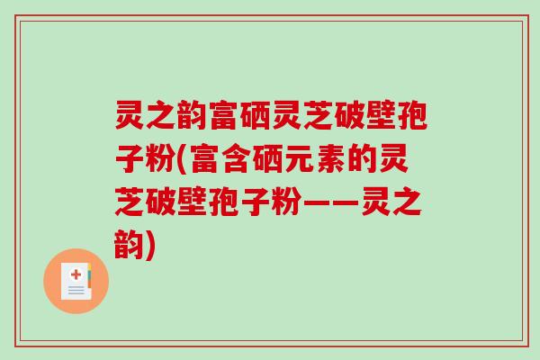 灵之韵富硒灵芝破壁孢子粉(富含硒元素的灵芝破壁孢子粉——灵之韵)-第1张图片-破壁灵芝孢子粉研究指南 灵之韵富硒灵芝破壁孢子粉(富含硒元素的灵芝破壁孢子粉——灵之韵)-第1张图片-破壁灵芝孢子粉研究指南