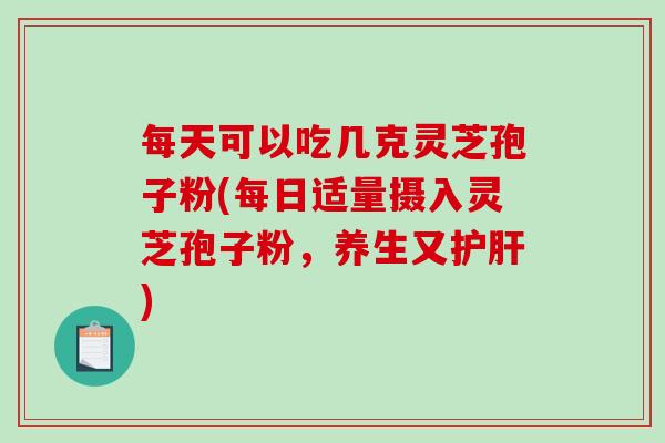 每天可以吃几克灵芝孢子粉(每日适量摄入灵芝孢子粉,养生又护肝)-第1张图片-破壁灵芝孢子粉研究指南 每天可以吃几克灵芝孢子粉(每日适量摄入灵芝孢子粉,养生又护肝)-第1张图片-破壁灵芝孢子粉研究指南