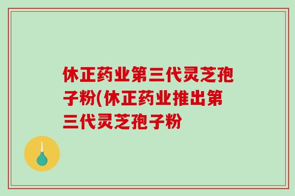 休正药业第三代灵芝孢子粉(休正药业推出第三代灵芝孢子粉-第1张图片-破壁灵芝孢子粉研究指南 休正药业第三代灵芝孢子粉(休正药业推出第三代灵芝孢子粉-第1张图片-破壁灵芝孢子粉研究指南
