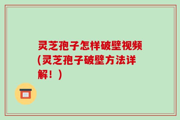 灵芝孢子怎样破壁视频(灵芝孢子破壁方法详解!)-第1张图片-破壁灵芝孢子粉研究指南 灵芝孢子怎样破壁视频(灵芝孢子破壁方法详解!)-第1张图片-破壁灵芝孢子粉研究指南