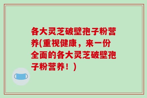 各大灵芝破壁孢子粉营养(重视健康,来一份全面的各大灵芝破壁孢子粉营养!)-第1张图片-破壁灵芝孢子粉研究指南 各大灵芝破壁孢子粉营养(重视健康,来一份全面的各大灵芝破壁孢子粉营养!)-第1张图片-破壁灵芝孢子粉研究指南