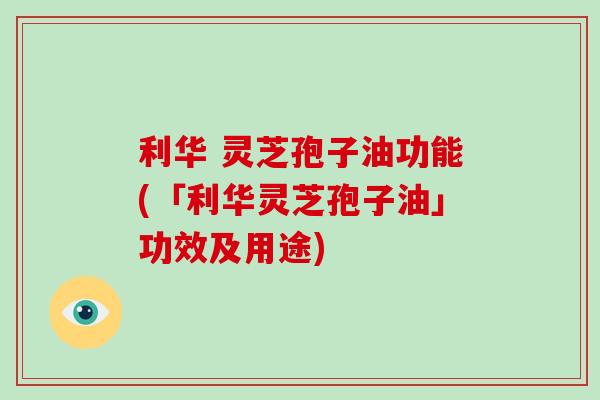 利华 灵芝孢子油功能(「利华灵芝孢子油」功效及用途)-第1张图片-破壁灵芝孢子粉研究指南 利华 灵芝孢子油功能(「利华灵芝孢子油」功效及用途)-第1张图片-破壁灵芝孢子粉研究指南