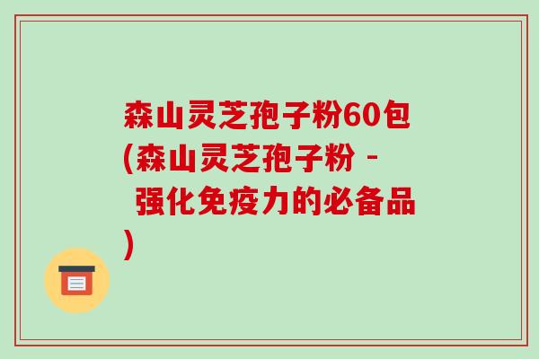森山灵芝孢子粉60包(森山灵芝孢子粉 - 强化免疫力的必备品)-第1张图片-破壁灵芝孢子粉研究指南 森山灵芝孢子粉60包(森山灵芝孢子粉 - 强化免疫力的必备品)-第1张图片-破壁灵芝孢子粉研究指南