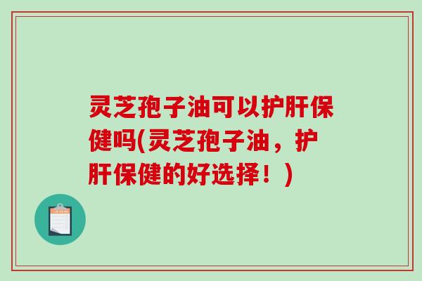 灵芝孢子油可以护肝保健吗(灵芝孢子油，护肝保健的好选择！)-第1张图片-破壁灵芝孢子粉研究指南