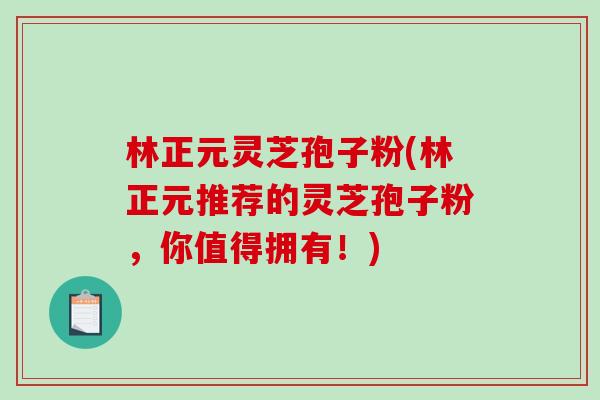 林正元灵芝孢子粉(林正元推荐的灵芝孢子粉,你值得拥有!)-第1张图片-破壁灵芝孢子粉研究指南 林正元灵芝孢子粉(林正元推荐的灵芝孢子粉,你值得拥有!)-第1张图片-破壁灵芝孢子粉研究指南